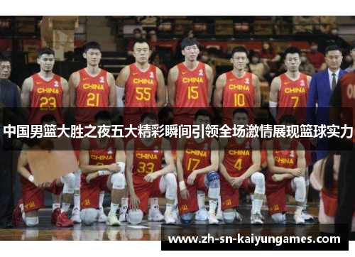 中国男篮大胜之夜五大精彩瞬间引领全场激情展现篮球实力 中国男篮大胜之夜五大精彩瞬间引领全场激情展现篮球实力