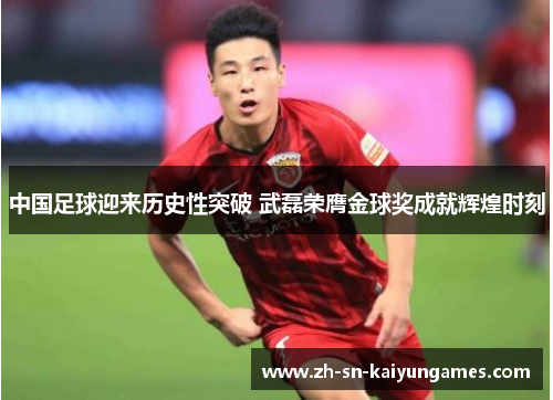 中国足球迎来历史性突破 武磊荣膺金球奖成就辉煌时刻 中国足球迎来历史性突破 武磊荣膺金球奖成就辉煌时刻