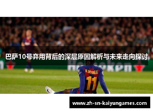 巴萨10号弃用背后的深层原因解析与未来走向探讨