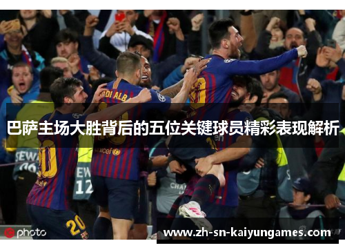 巴萨主场大胜背后的五位关键球员精彩表现解析
