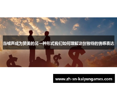 当嘘声成为赞美的另一种形式我们如何理解这份独特的情感表达 当嘘声成为赞美的另一种形式我们如何理解这份独特的情感表达