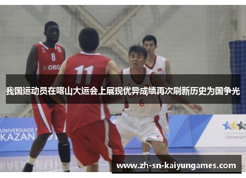 我国运动员在喀山大运会上展现优异成绩再次刷新历史为国争光