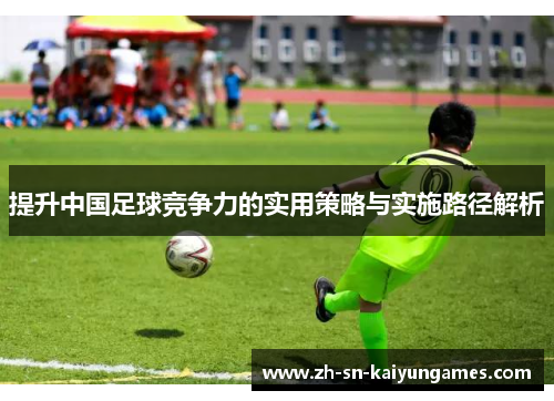 提升中国足球竞争力的实用策略与实施路径解析 提升中国足球竞争力的实用策略与实施路径解析