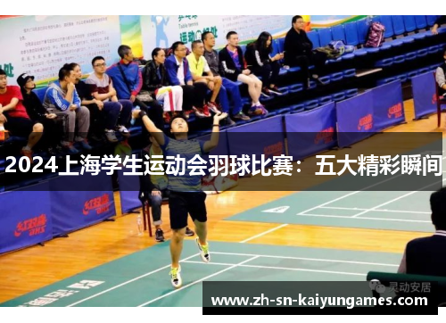 2024上海学生运动会羽球比赛:五大精彩瞬间 2024上海学生运动会羽球比赛:五大精彩瞬间