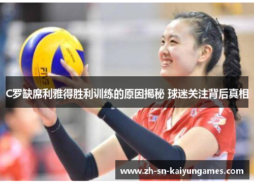 C罗缺席利雅得胜利训练的原因揭秘 球迷关注背后真相