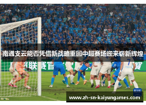 南通支云能否凭借新战略重回中超赛场迎来崭新辉煌 南通支云能否凭借新战略重回中超赛场迎来崭新辉煌