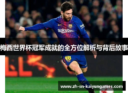 梅西世界杯冠军成就的全方位解析与背后故事