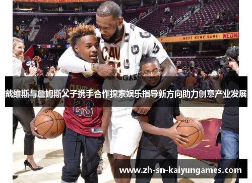 戴维斯与詹姆斯父子携手合作探索娱乐指导新方向助力创意产业发展 戴维斯与詹姆斯父子携手合作探索娱乐指导新方向助力创意产业发展