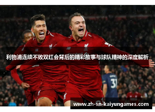 利物浦连续不败双红会背后的精彩故事与球队精神的深度解析 利物浦连续不败双红会背后的精彩故事与球队精神的深度解析