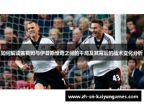如何解读富勒姆与伊普斯维奇之间的平局及其背后的战术变化分析