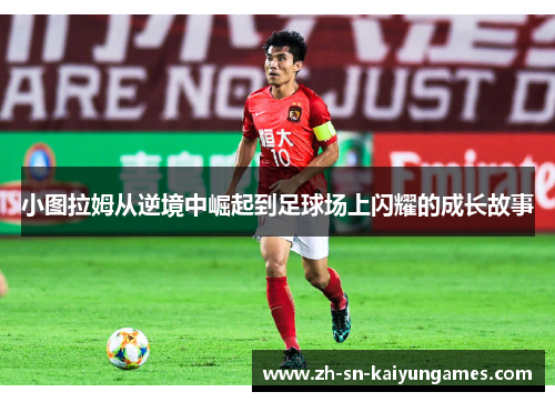小图拉姆从逆境中崛起到足球场上闪耀的成长故事