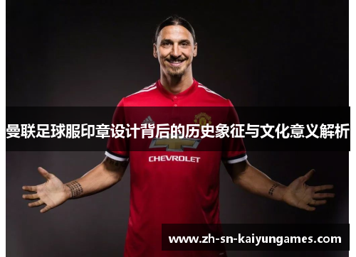 曼联足球服印章设计背后的历史象征与文化意义解析