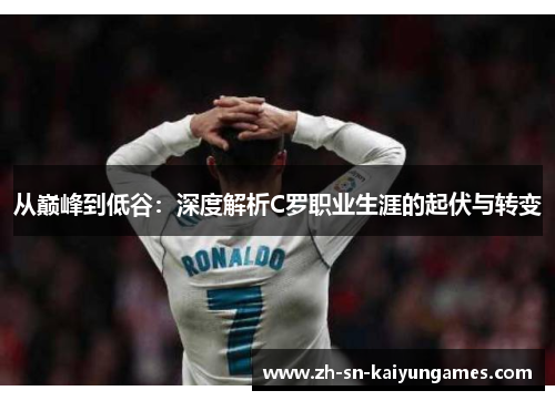 从巅峰到低谷：深度解析C罗职业生涯的起伏与转变