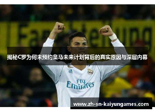 揭秘C罗为何未预约皇马未来计划背后的真实原因与深层内幕