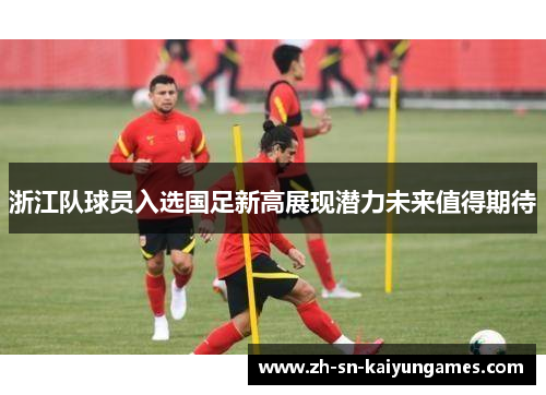浙江队球员入选国足新高展现潜力未来值得期待