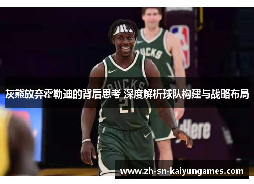 灰熊放弃霍勒迪的背后思考 深度解析球队构建与战略布局