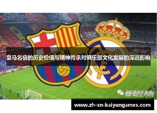 皇马名宿的历史价值与精神传承对俱乐部文化发展的深远影响
