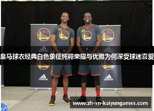 皇马球衣经典白色象征纯粹荣耀与优雅为何深受球迷喜爱