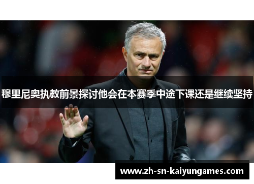 穆里尼奥执教前景探讨他会在本赛季中途下课还是继续坚持