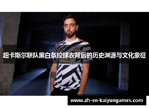 纽卡斯尔联队黑白条纹球衣背后的历史渊源与文化象征