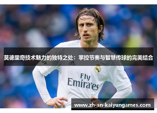 莫德里奇技术魅力的独特之处:掌控节奏与智慧传球的完美结合 莫德里奇技术魅力的独特之处:掌控节奏与智慧传球的完美结合