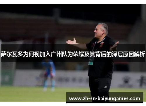 萨尔瓦多为何视加入广州队为荣耀及其背后的深层原因解析 萨尔瓦多为何视加入广州队为荣耀及其背后的深层原因解析