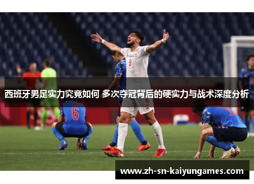 西班牙男足实力究竟如何 多次夺冠背后的硬实力与战术深度分析 西班牙男足实力究竟如何 多次夺冠背后的硬实力与战术深度分析