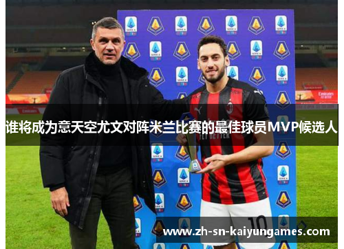 谁将成为意天空尤文对阵米兰比赛的最佳球员MVP候选人 谁将成为意天空尤文对阵米兰比赛的最佳球员MVP候选人