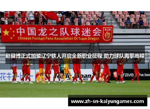 赵健博正式加盟辽宁铁人开启全新职业征程 助力球队再攀高峰 赵健博正式加盟辽宁铁人开启全新职业征程 助力球队再攀高峰