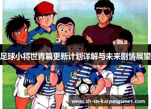 足球小将世青篇更新计划详解与未来剧情展望
