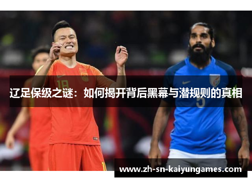 辽足保级之谜:如何揭开背后黑幕与潜规则的真相 辽足保级之谜:如何揭开背后黑幕与潜规则的真相