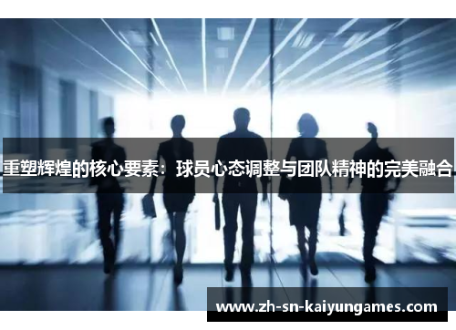 重塑辉煌的核心要素：球员心态调整与团队精神的完美融合