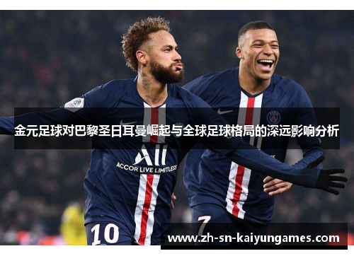 金元足球对巴黎圣日耳曼崛起与全球足球格局的深远影响分析 金元足球对巴黎圣日耳曼崛起与全球足球格局的深远影响分析