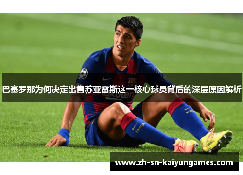 巴塞罗那为何决定出售苏亚雷斯这一核心球员背后的深层原因解析 巴塞罗那为何决定出售苏亚雷斯这一核心球员背后的深层原因解析