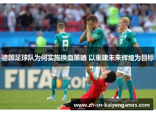 德国足球队为何实施换血策略 以重建未来辉煌为目标 德国足球队为何实施换血策略 以重建未来辉煌为目标