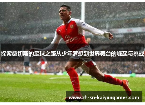 探索桑切斯的足球之路从少年梦想到世界舞台的崛起与挑战 探索桑切斯的足球之路从少年梦想到世界舞台的崛起与挑战