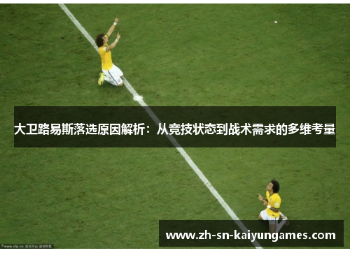 大卫路易斯落选原因解析：从竞技状态到战术需求的多维考量
