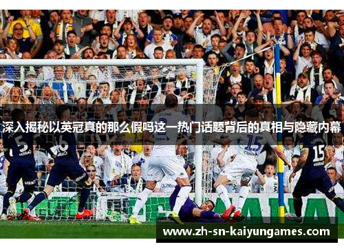 深入揭秘以英冠真的那么假吗这一热门话题背后的真相与隐藏内幕