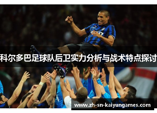 科尔多巴足球队后卫实力分析与战术特点探讨