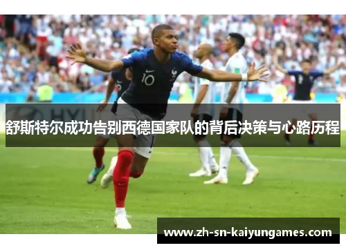 舒斯特尔成功告别西德国家队的背后决策与心路历程 舒斯特尔成功告别西德国家队的背后决策与心路历程