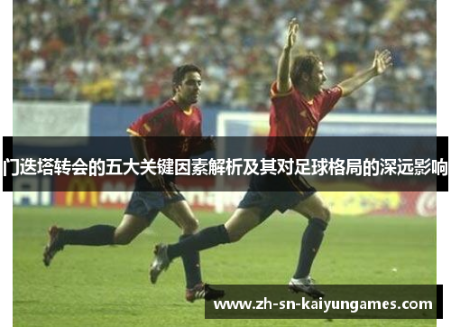 门迭塔转会的五大关键因素解析及其对足球格局的深远影响 门迭塔转会的五大关键因素解析及其对足球格局的深远影响