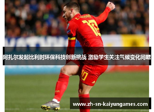 阿扎尔发起比利时环保科技创新挑战 激励学生关注气候变化问题 阿扎尔发起比利时环保科技创新挑战 激励学生关注气候变化问题