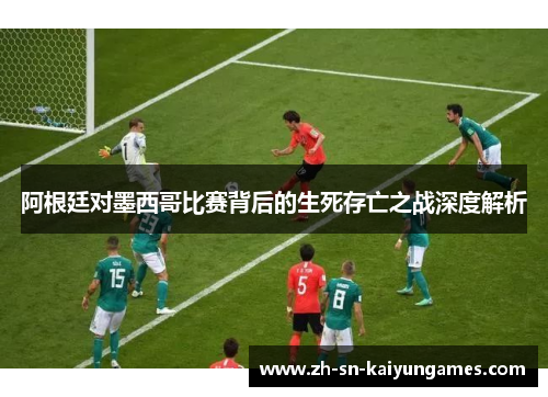 阿根廷对墨西哥比赛背后的生死存亡之战深度解析 阿根廷对墨西哥比赛背后的生死存亡之战深度解析