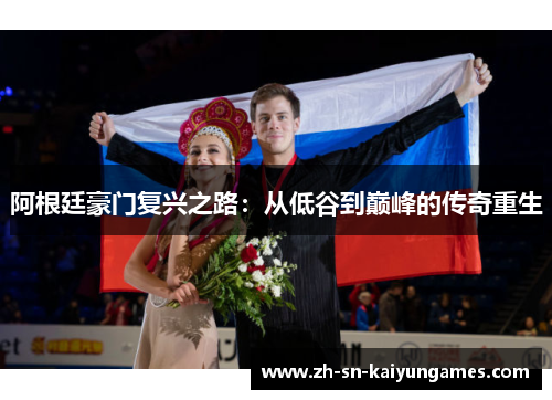 阿根廷豪门复兴之路:从低谷到巅峰的传奇重生 阿根廷豪门复兴之路:从低谷到巅峰的传奇重生