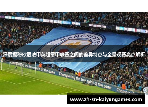 深度揭秘欧冠法甲英超意甲联赛之间的差异特点与全景观赛亮点解析