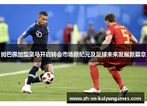 姆巴佩加盟皇马开启转会市场新纪元及足球未来发展新篇章