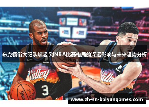 布克领衔太阳队崛起 对NBA比赛格局的深远影响与未来趋势分析
