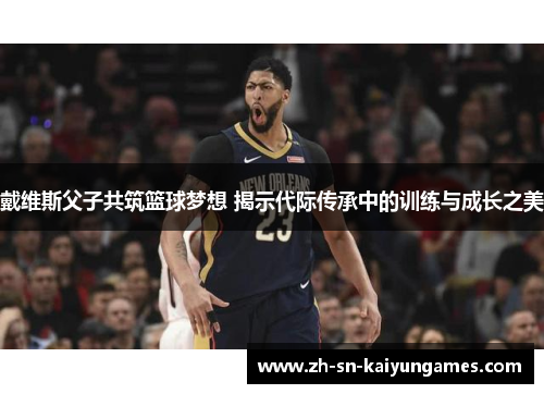 戴维斯父子共筑篮球梦想 揭示代际传承中的训练与成长之美