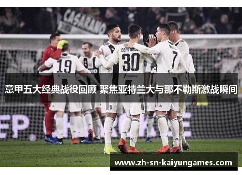 意甲五大经典战役回顾 聚焦亚特兰大与那不勒斯激战瞬间 意甲五大经典战役回顾 聚焦亚特兰大与那不勒斯激战瞬间