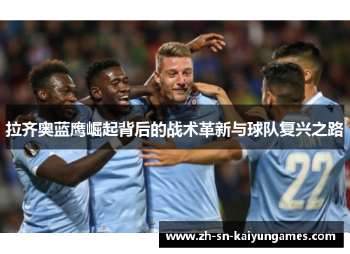 拉齐奥蓝鹰崛起背后的战术革新与球队复兴之路 拉齐奥蓝鹰崛起背后的战术革新与球队复兴之路